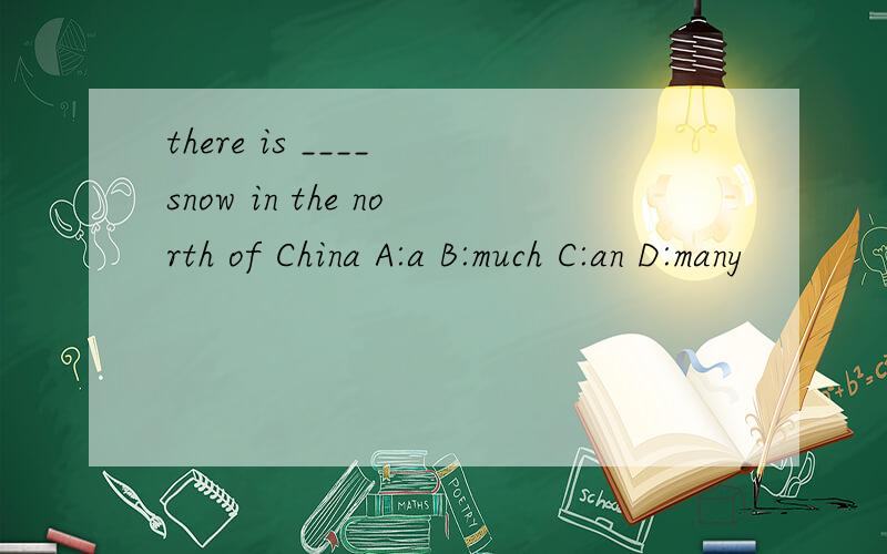 there is ____ snow in the north of China A:a B:much C:an D:many