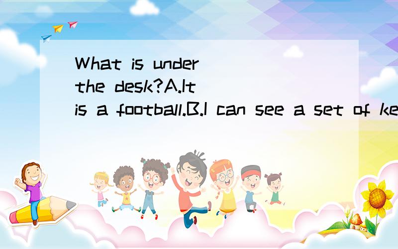 What is under the desk?A.It is a football.B.I can see a set of keys.C.They are red box.D.There is a cat.
