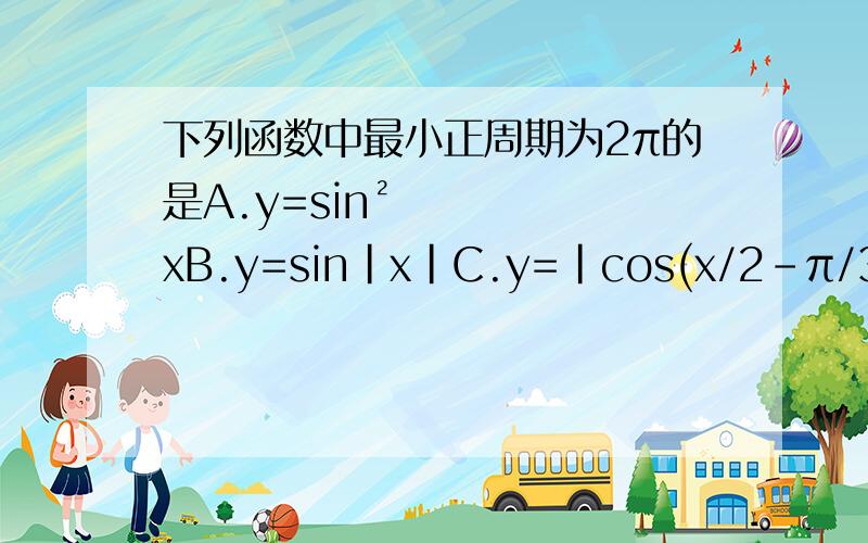 下列函数中最小正周期为2π的是A.y=sin²xB.y=sin|x|C.y=|cos(x/2-π/3)|-1/2D.y=sinx/1+cosx