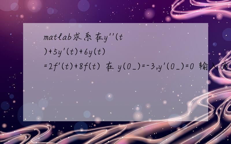 matlab求系在y''(t)+5y'(t)+6y(t)=2f'(t)+8f(t) 在 y(0_)=-3,y'(0_)=0 输入为f(t)=e^-t时的响应这是我写的clear;a=[1 5 6];b=[2 8];t=0:0.01:10;[A,B,C,D]=tf2ss(b,a);sys=ss(A,B,C,D);f=zeros(1,length(t));zi=[0,-3]yx=lsim(sys,f,t,zi);%零输入m=