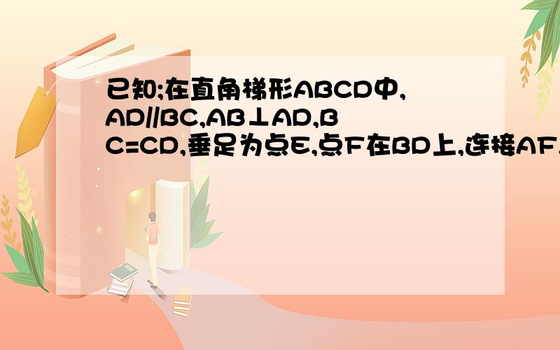 已知;在直角梯形ABCD中,AD//BC,AB⊥AD,BC=CD,垂足为点E,点F在BD上,连接AF,EF（1）求证：AD=ED（2）如果AF//CD .求证：四边形ADEF是菱形