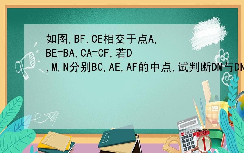 如图,BF,CE相交于点A,BE=BA,CA=CF,若D,M,N分别BC,AE,AF的中点,试判断DM与DN是否相等,并说明理由.