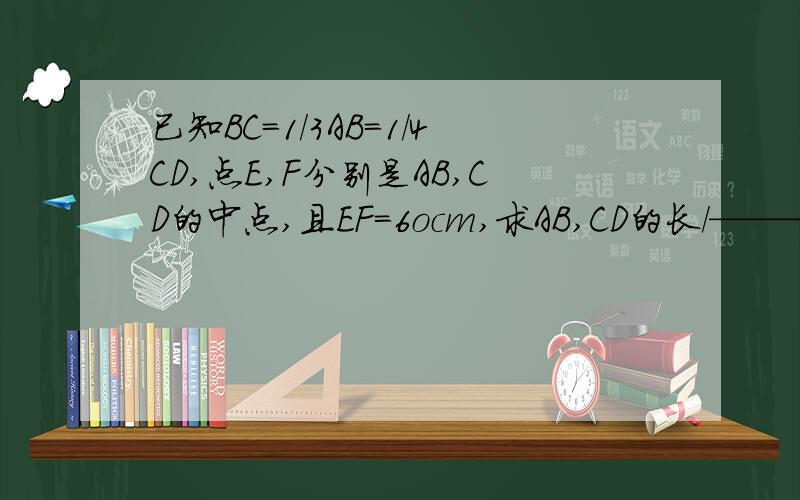 已知BC=1/3AB=1/4CD,点E,F分别是AB,CD的中点,且EF=6ocm,求AB,CD的长/———/—/——/——/————/A．．E．C．．B．F．．．．D 我需要解和格式，一定要正确。