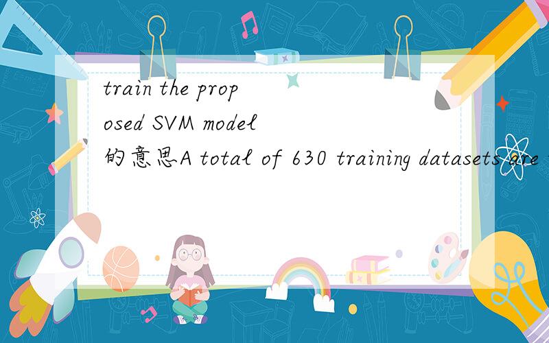 train the proposed SVM model的意思A total of 630 training datasets are used to train the proposed SVM model.SVM是支持向量机的意思,这里train解释为什么比较好,训练好像不太确切