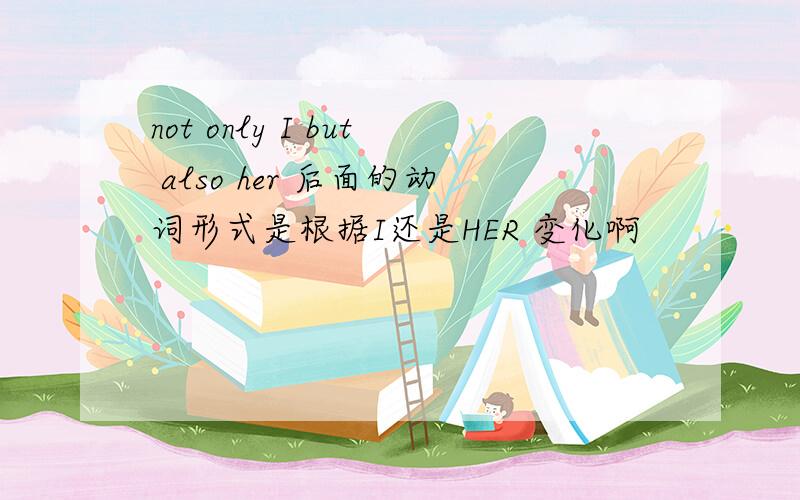 not only I but also her 后面的动词形式是根据I还是HER 变化啊