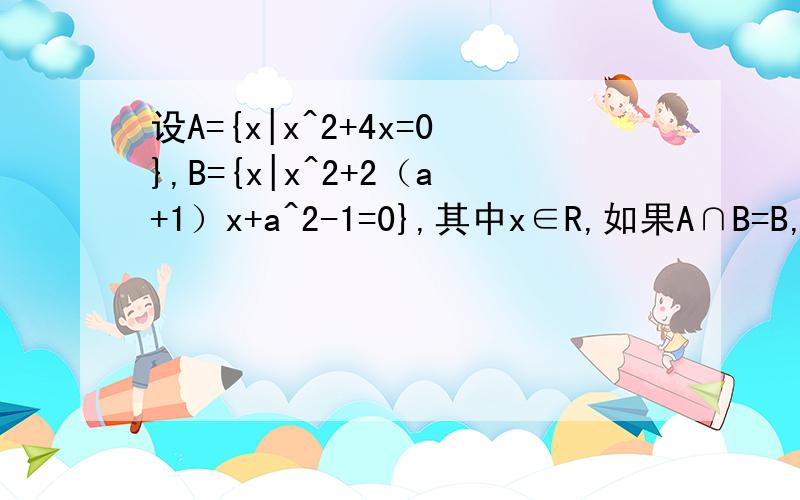 设A={x|x^2+4x=0},B={x|x^2+2（a+1）x+a^2-1=0},其中x∈R,如果A∩B=B,求实数a的取值范围．考点：集合的包含关系判断及应用．专题：计算题．分析：先由题设条件求出集合A,再由A∩B=B,导出集合B的可能