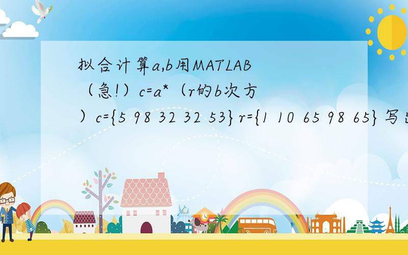 拟合计算a,b用MATLAB（急!）c=a*（r的b次方）c={5 98 32 32 53}r={1 10 65 98 65}写出命令即可,对不起R＝2 2.5 3 3.5 4 C＝65 170 350 660 1000我现在需要的是在MATLAB上的命令！