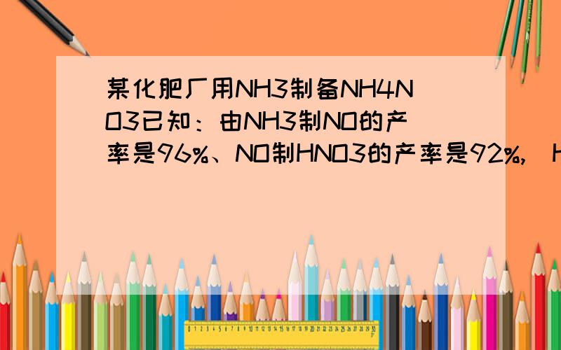 某化肥厂用NH3制备NH4NO3已知：由NH3制NO的产率是96%、NO制HNO3的产率是92%,　HNO3跟NH3反应生成NH4NO3某化肥厂用NH3制备NH4NO3已知：由NH3制NO的产率是96%、NO制HNO3的产率是92%,　HNO3跟NH3反应生成NH4NO3.