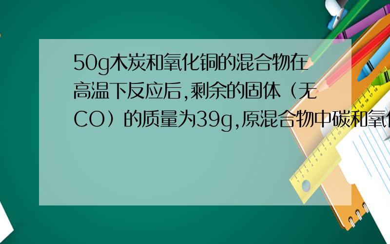 50g木炭和氧化铜的混合物在高温下反应后,剩余的固体（无CO）的质量为39g,原混合物中碳和氧化铜质量比A.1:2B.1:4C.3:20D.3:40