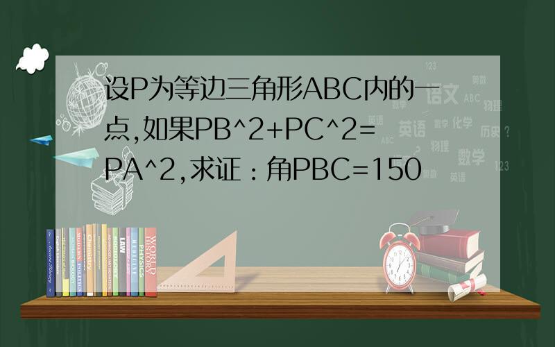 设P为等边三角形ABC内的一点,如果PB^2+PC^2=PA^2,求证：角PBC=150