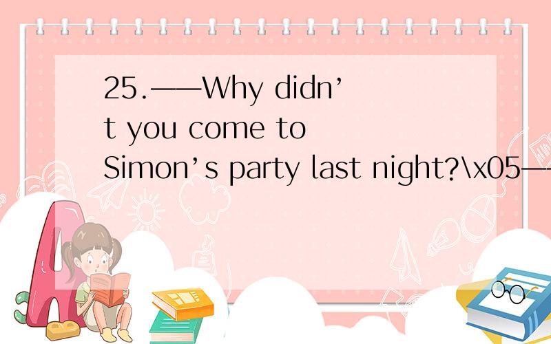 25.——Why didn’t you come to Simon’s party last night?\x05—— I want to ,but my mom simply _________ not let me out so late at night.A.could B.mightC.would D.should 选D为什么不行?27.——Silly me!I foeget what my luggage looks like.\