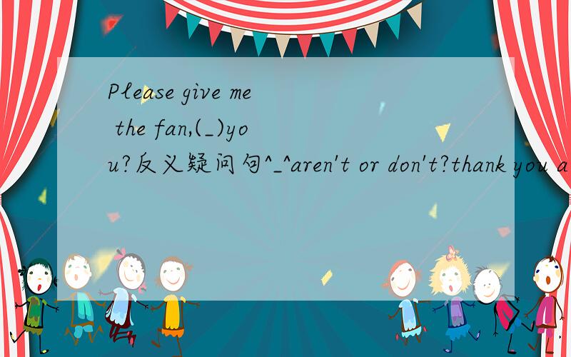 Please give me the fan,(_)you?反义疑问句^_^aren't or don't?thank you a lot!