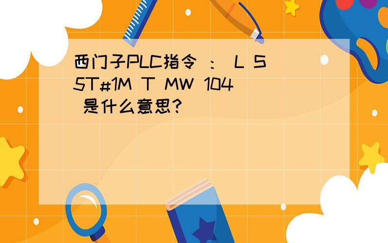 西门子PLC指令 ： L S5T#1M T MW 104 是什么意思?