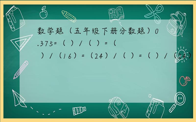 数学题（五年级下册分数题）0.375=（ ）/（ ）=（ ）/（16）=（24）/（ ）=（ ）/（24）