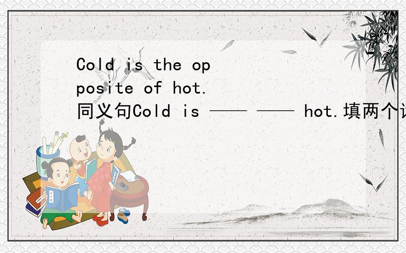 Cold is the opposite of hot.同义句Cold is —— —— hot.填两个词.我现等!