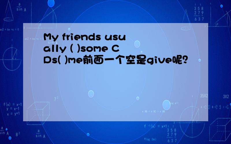 My friends usually ( )some CDs( )me前面一个空是give呢？