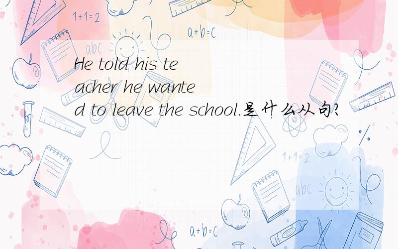 He told his teacher he wanted to leave the school.是什么从句?