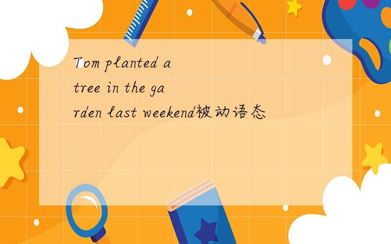 Tom planted a tree in the garden last weekend被动语态