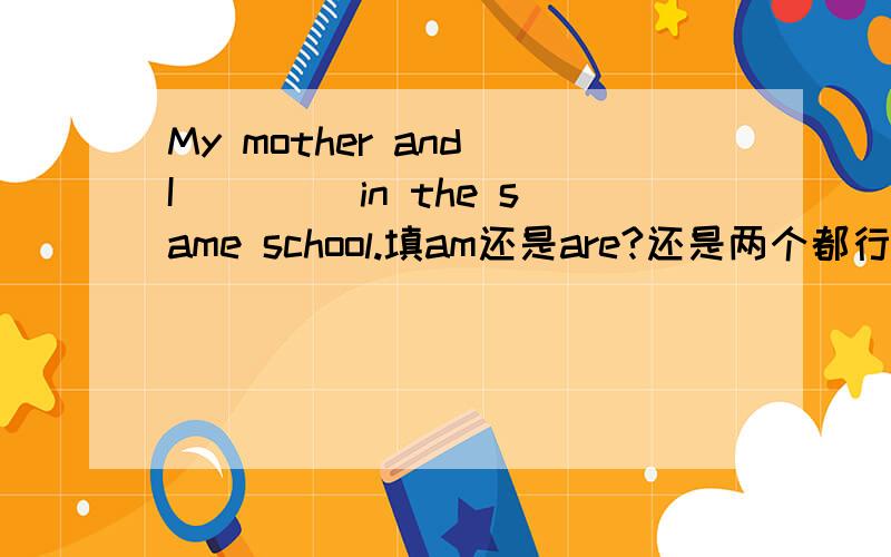 My mother and I ____in the same school.填am还是are?还是两个都行?为什么?