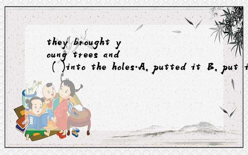 they brought young trees and ( )into the holes.A,putted it B,put it C,put them D,putted them