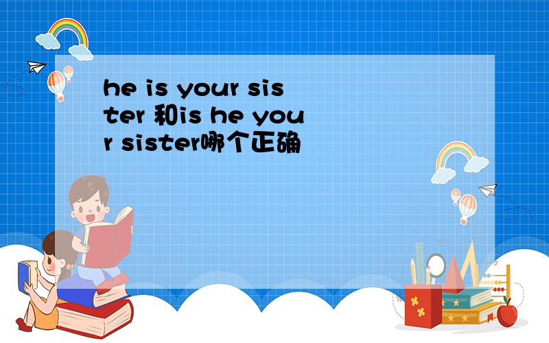 he is your sister 和is he your sister哪个正确