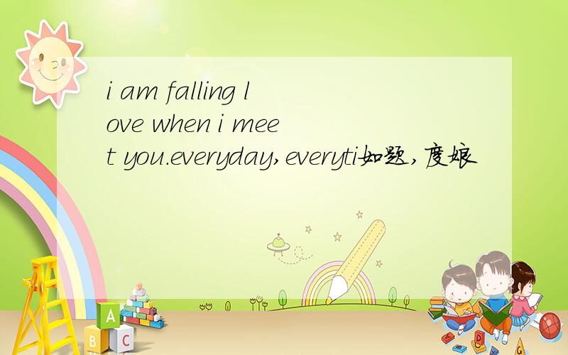 i am falling love when i meet you.everyday,everyti如题,度娘