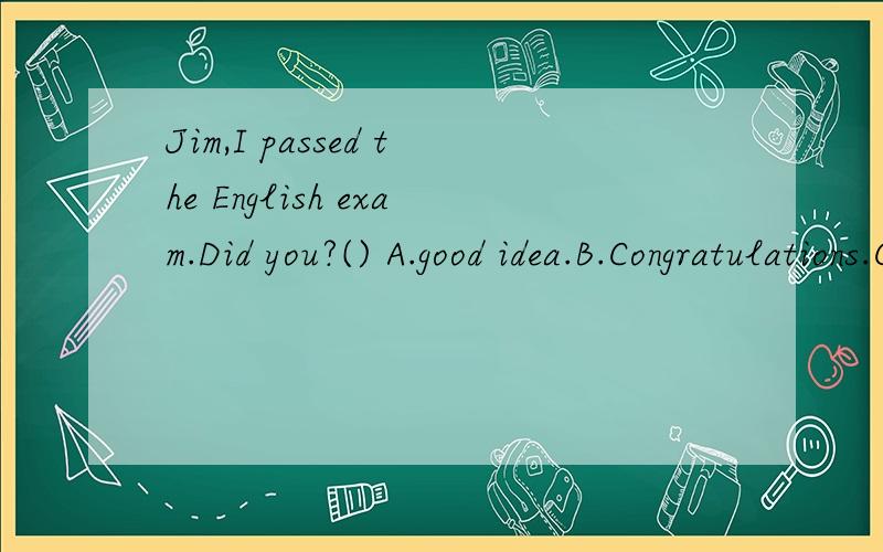 Jim,I passed the English exam.Did you?() A.good idea.B.Congratulations.C.Best wishes.D.Withpleasure