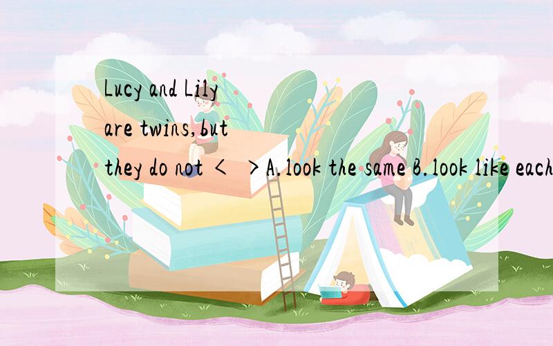 Lucy and Lily are twins,but they do not < >A.look the same B.look like each other C.look after D.A and B