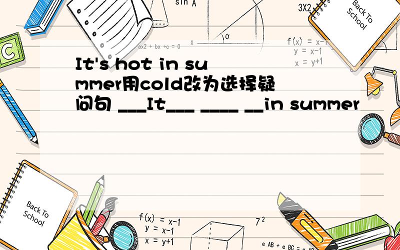 It's hot in summer用cold改为选择疑问句 ___It___ ____ __in summer