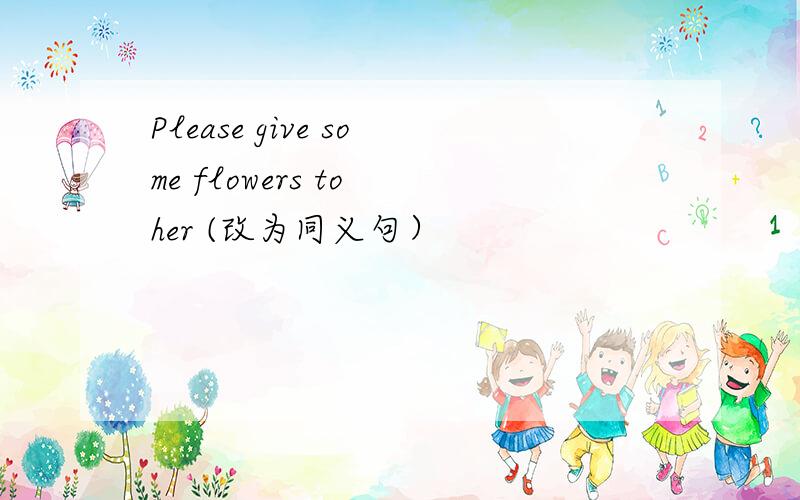 Please give some flowers to her (改为同义句）