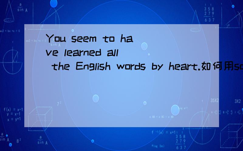 You seem to have learned all the English words by heart.如何用so对前边的事
