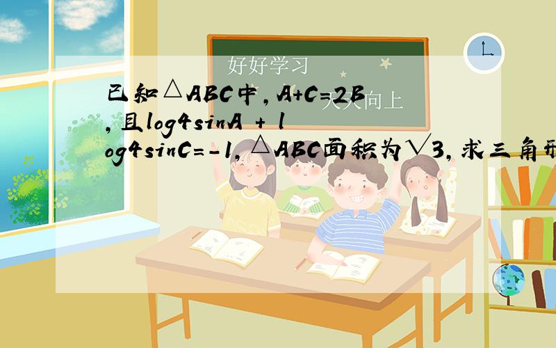 已知△ABC中,A+C=2B,且log4sinA + log4sinC=-1,△ABC面积为√3,求三角形的边长.