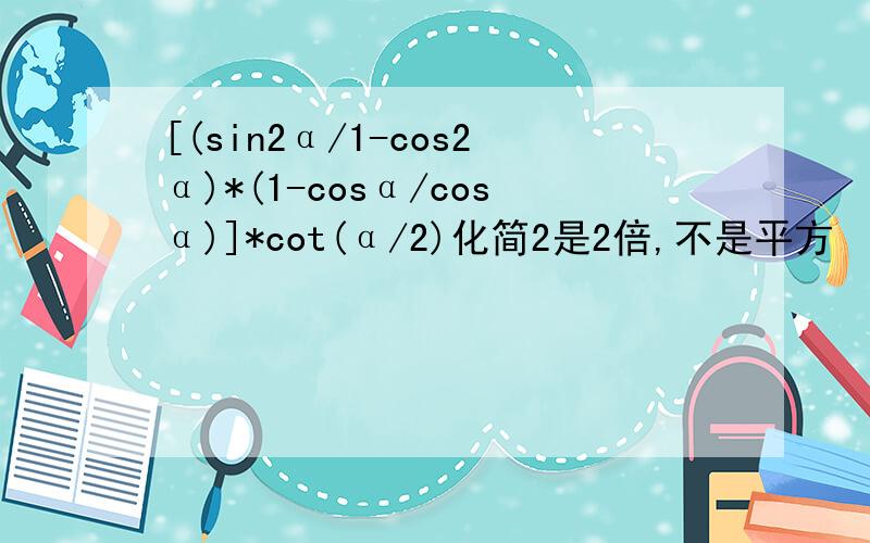 [(sin2α/1-cos2α)*(1-cosα/cosα)]*cot(α/2)化简2是2倍,不是平方