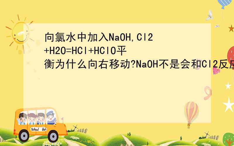 向氯水中加入NaOH,Cl2+H2O=HCl+HClO平衡为什么向右移动?NaOH不是会和Cl2反应吗?那么氯气不就被消耗了,减少了,所以平衡不是应该向左移动吗?