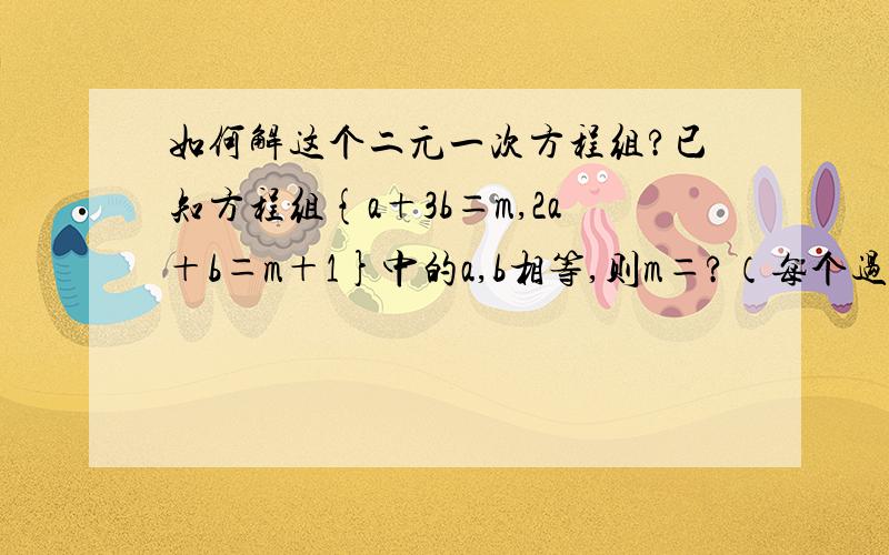 如何解这个二元一次方程组?已知方程组{a＋3b＝m,2a＋b＝m＋1}中的a,b相等,则m＝?（每个过程都要写到,能让初一的学生看懂.）