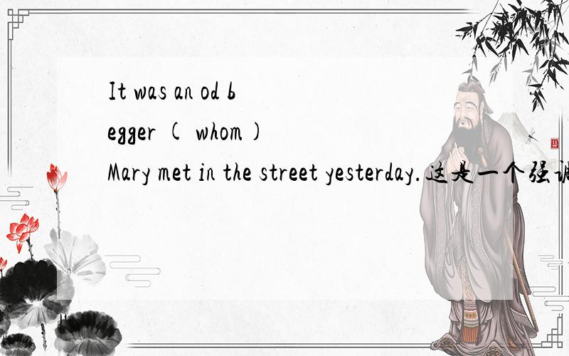 It was an od begger ( whom) Mary met in the street yesterday.这是一个强调句的结构吧,可是有人理解为是 an od begger 的定语从句,