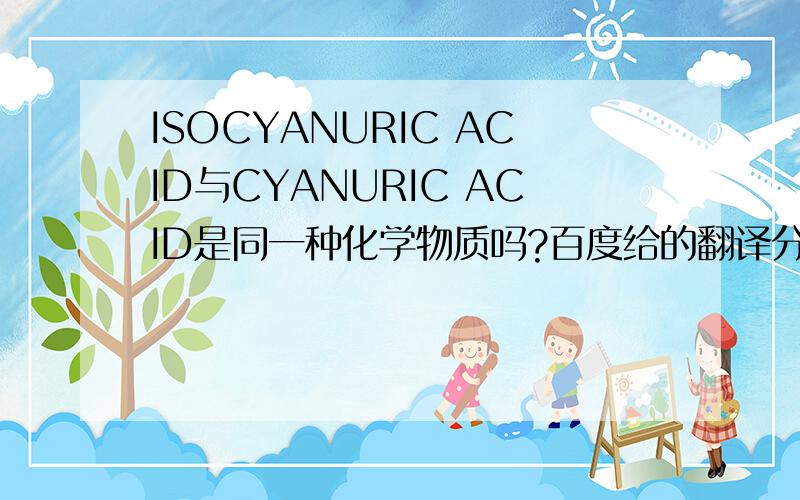 ISOCYANURIC ACID与CYANURIC ACID是同一种化学物质吗?百度给的翻译分别是异氰尿酸和氰尿酸,