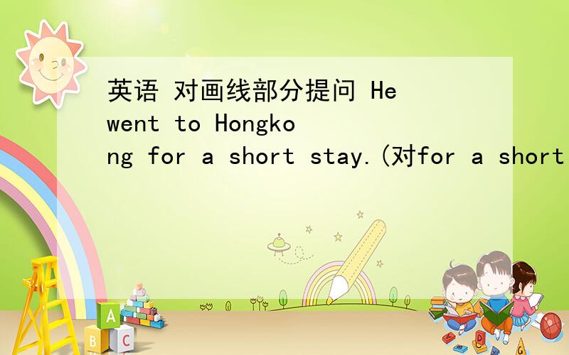 英语 对画线部分提问 He went to Hongkong for a short stay.(对for a short stay 提问）