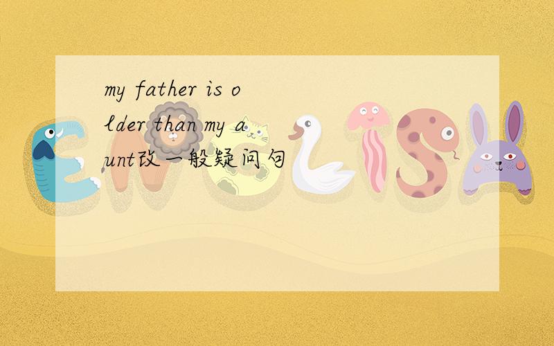 my father is older than my aunt改一般疑问句