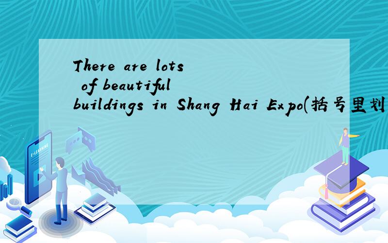 There are lots of beautiful buildings in Shang Hai Expo(括号里划线提问)句型转换There are (lots of) beautiful buildings in Shang Hai Expo（括号里划线提问）It’s a big map of canada（改为感叹句）Those are postcards from (chi