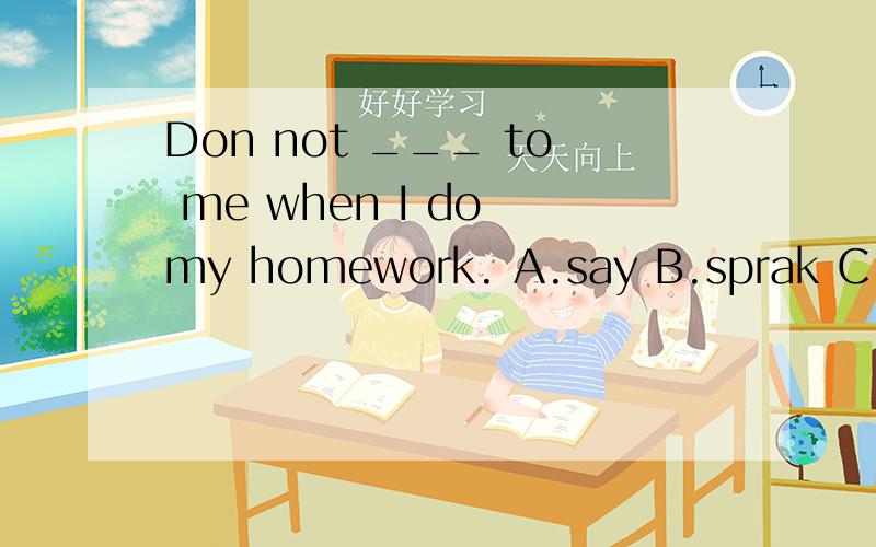 Don not ___ to me when I do my homework. A.say B.sprak C.tell D.talk快!明天的作业!