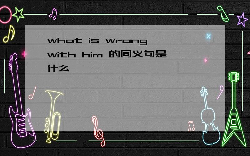 what is wrong with him 的同义句是什么