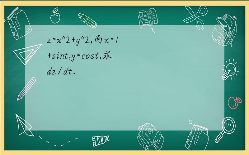 z=x^2+y^2,而x=1+sint,y=cost,求dz/dt.