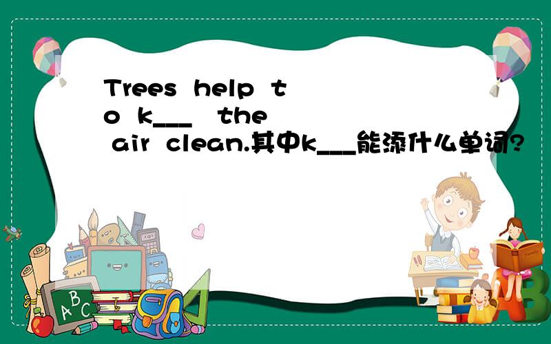 Trees  help  to  k___   the  air  clean.其中k___能添什么单词?