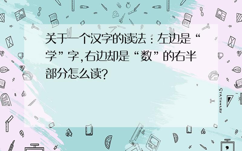 关于一个汉字的读法：左边是“学”字,右边却是“数”的右半部分怎么读?