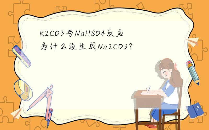 K2CO3与NaHSO4反应为什么没生成Na2CO3?