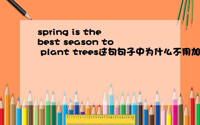 spring is the best season to plant trees这句句子中为什么不用加介词?首先,可以确定的是i have a pen to write with是正确的那为什么spring is the best season to plant trees这句句子中不需要加介词in ..话说plant trees