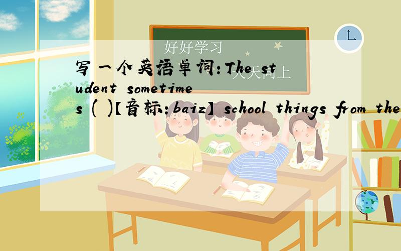 写一个英语单词：The student sometimes ( )【音标：baiz】 school things from the shop.