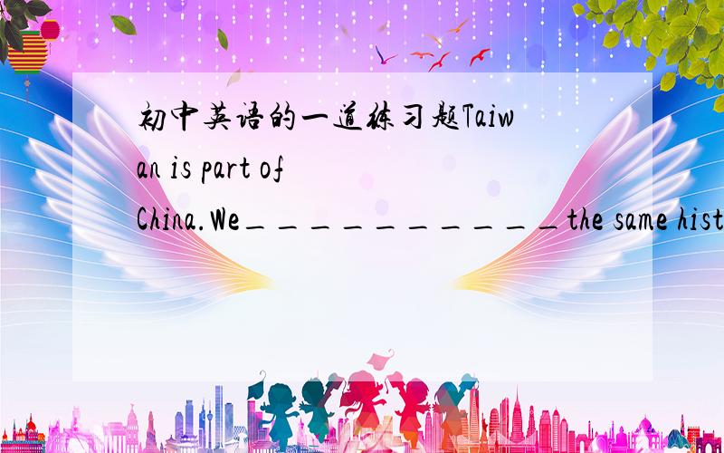 初中英语的一道练习题Taiwan is part of China.We__________the same history and culture.A.explain B.express C.share