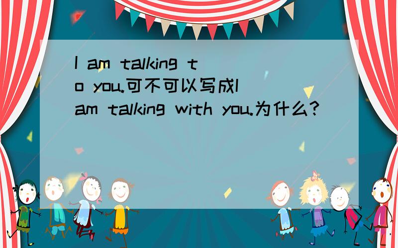 I am talking to you.可不可以写成I am talking with you.为什么?